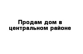 Продам дом в центральном районе